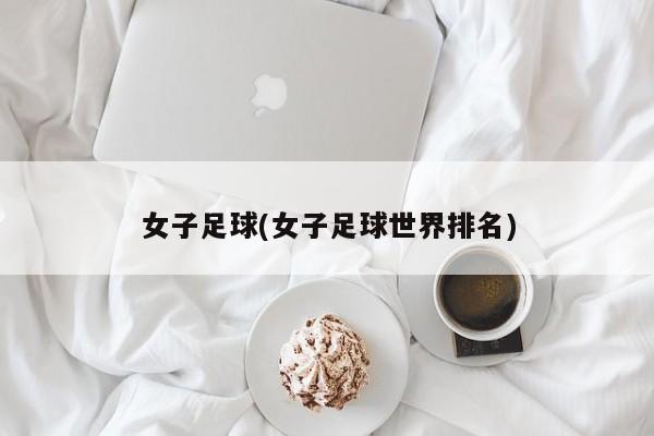 女子足球(女子足球世界排名)