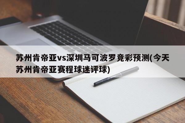 苏州肯帝亚vs深圳马可波罗竞彩预测(今天苏州肯帝亚赛程球迷评球)