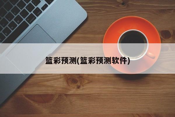 篮彩预测(篮彩预测软件)
