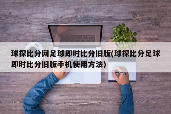 球探比分网足球即时比分旧版(球探比分足球即时比分旧版手机使用方法)