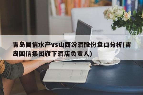 青岛国信水产vs山西汾酒股份盘口分析(青岛国信集团旗下酒店负责人)