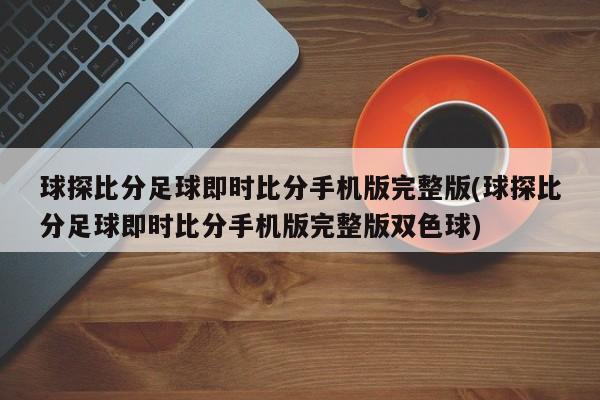球探比分足球即时比分手机版完整版(球探比分足球即时比分手机版完整版双色球)