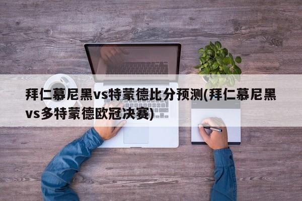 拜仁慕尼黑vs特蒙德比分预测(拜仁慕尼黑vs多特蒙德欧冠决赛)