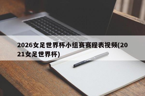 2026女足世界杯小组赛赛程表视频(2021女足世界杯)