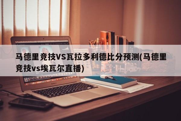 马德里竞技VS瓦拉多利德比分预测(马德里竞技vs埃瓦尔直播)