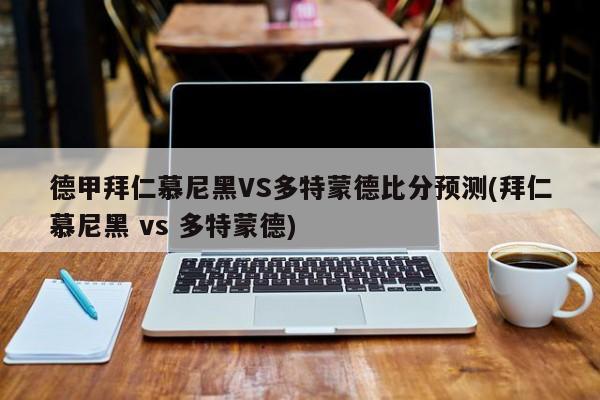德甲拜仁慕尼黑VS多特蒙德比分预测(拜仁慕尼黑 vs 多特蒙德)