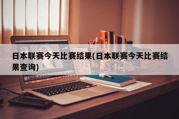 日本联赛今天比赛结果(日本联赛今天比赛结果查询)