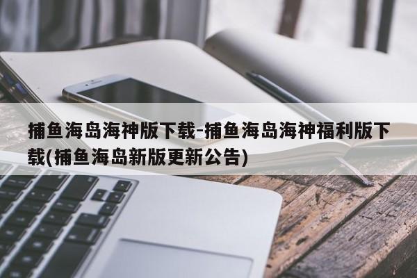 捕鱼海岛海神版下载-捕鱼海岛海神福利版下载(捕鱼海岛新版更新公告)