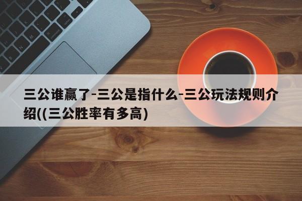 三公谁赢了-三公是指什么-三公玩法规则介绍((三公胜率有多高)