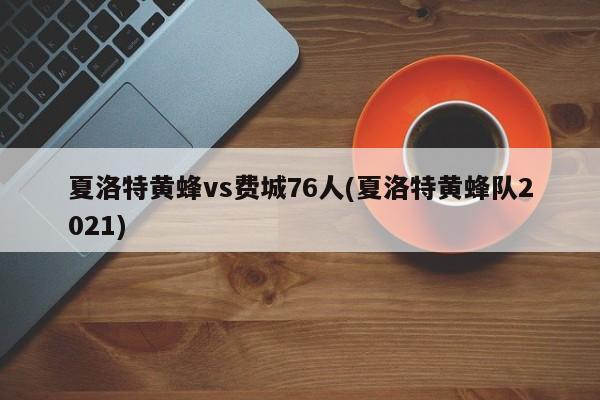 夏洛特黄蜂vs费城76人(夏洛特黄蜂队2021)