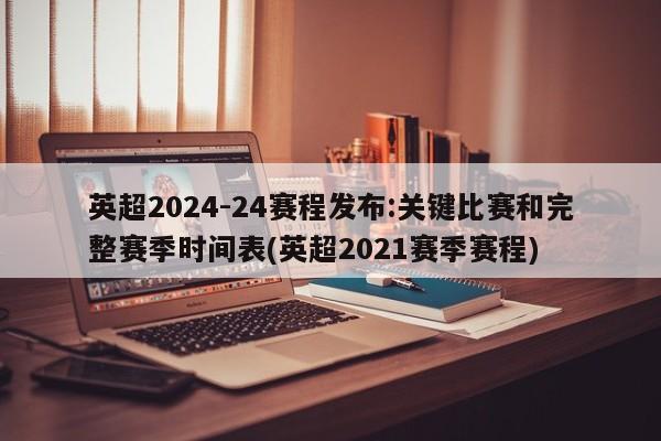 英超2024-24赛程发布:关键比赛和完整赛季时间表(英超2021赛季赛程)