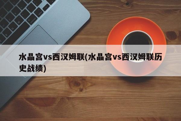 水晶宫vs西汉姆联(水晶宫vs西汉姆联历史战绩)