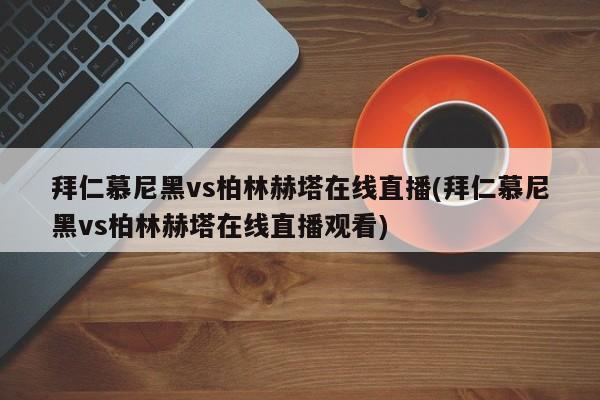拜仁慕尼黑vs柏林赫塔在线直播(拜仁慕尼黑vs柏林赫塔在线直播观看)