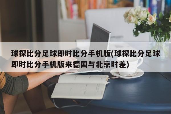 球探比分足球即时比分手机版(球探比分足球即时比分手机版来德国与北京时差)