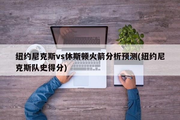 纽约尼克斯vs休斯顿火箭分析预测(纽约尼克斯队史得分)