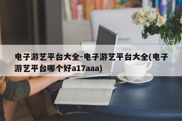 电子游艺平台大全-电子游艺平台大全(电子游艺平台哪个好a17aaa)