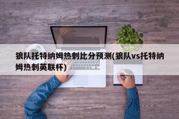 狼队托特纳姆热刺比分预测(狼队vs托特纳姆热刺英联杯)