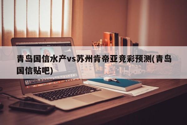 青岛国信水产vs苏州肯帝亚竞彩预测(青岛国信贴吧)