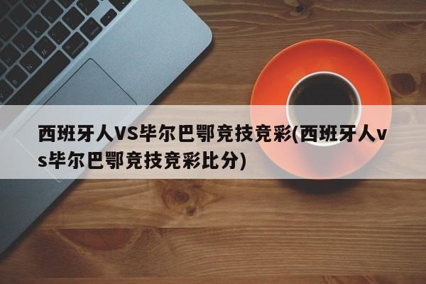 西班牙人VS毕尔巴鄂竞技竞彩(西班牙人vs毕尔巴鄂竞技竞彩比分)