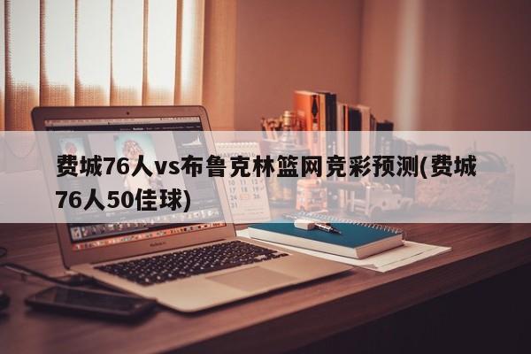 费城76人vs布鲁克林篮网竞彩预测(费城76人50佳球)