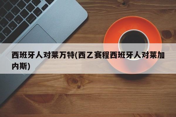 西班牙人对莱万特(西乙赛程西班牙人对莱加内斯)