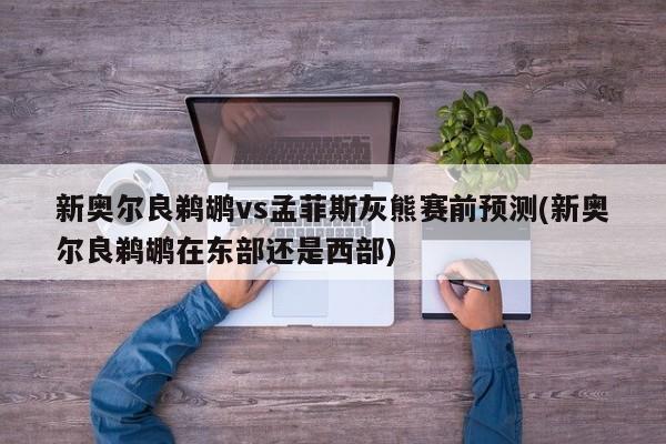 新奥尔良鹈鹕vs孟菲斯灰熊赛前预测(新奥尔良鹈鹕在东部还是西部)