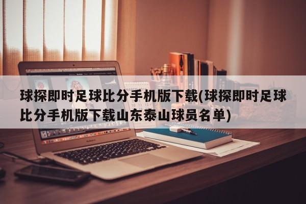 球探即时足球比分手机版下载(球探即时足球比分手机版下载山东泰山球员名单)