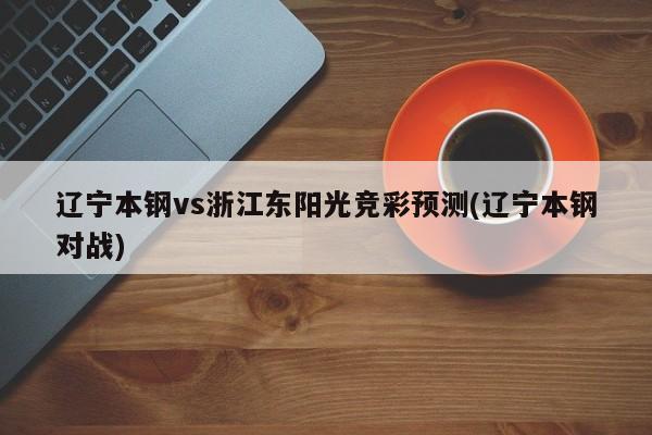 辽宁本钢vs浙江东阳光竞彩预测(辽宁本钢对战)