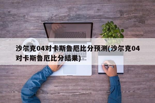 沙尔克04对卡斯鲁厄比分预测(沙尔克04对卡斯鲁厄比分结果)