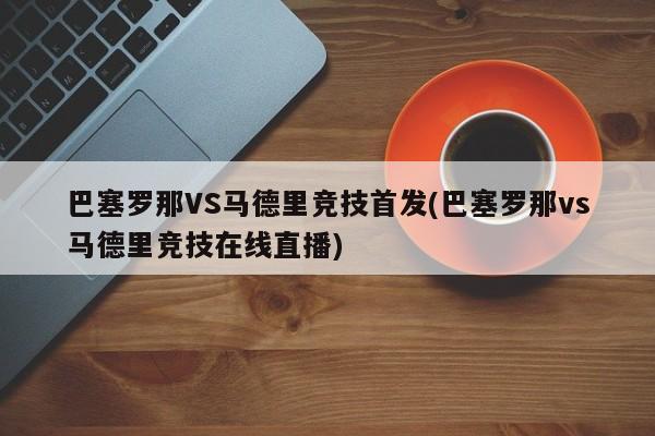 巴塞罗那VS马德里竞技首发(巴塞罗那vs马德里竞技在线直播)