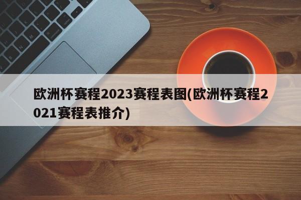 欧洲杯赛程2023赛程表图(欧洲杯赛程2021赛程表推介)