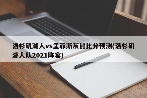 洛杉矶湖人vs孟菲斯灰熊比分预测(洛杉矶湖人队2021阵容)