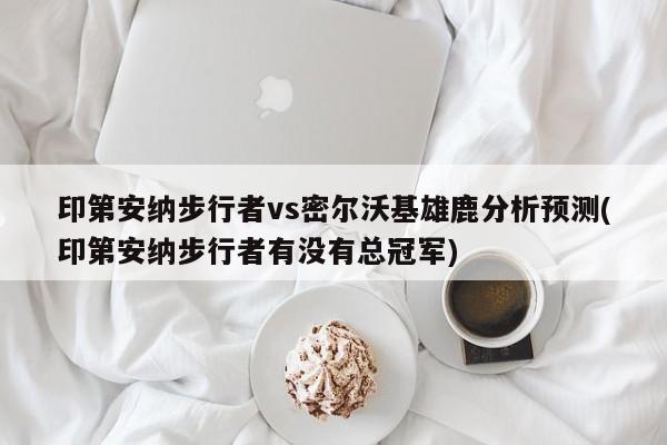 印第安纳步行者vs密尔沃基雄鹿分析预测(印第安纳步行者有没有总冠军)