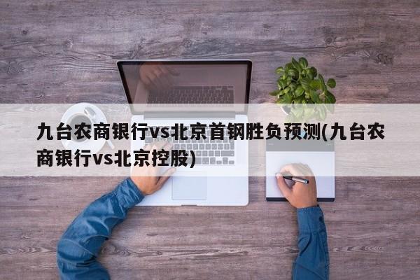 九台农商银行vs北京首钢胜负预测(九台农商银行vs北京控股)