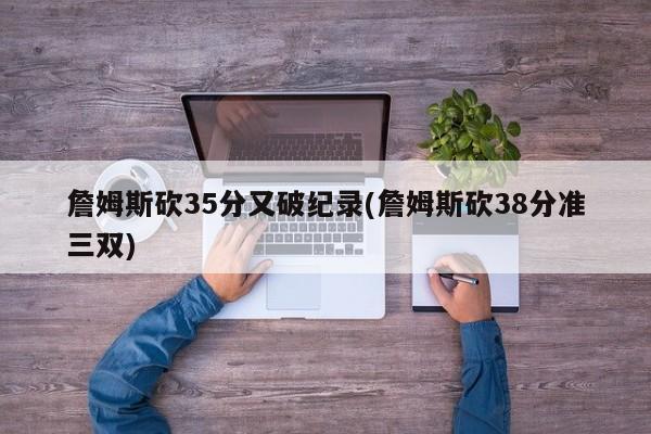 詹姆斯砍35分又破纪录(詹姆斯砍38分准三双)