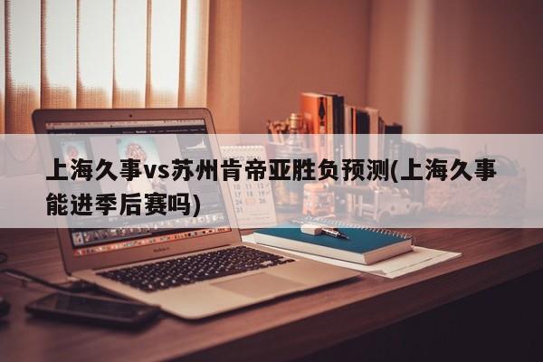 上海久事vs苏州肯帝亚胜负预测(上海久事能进季后赛吗)