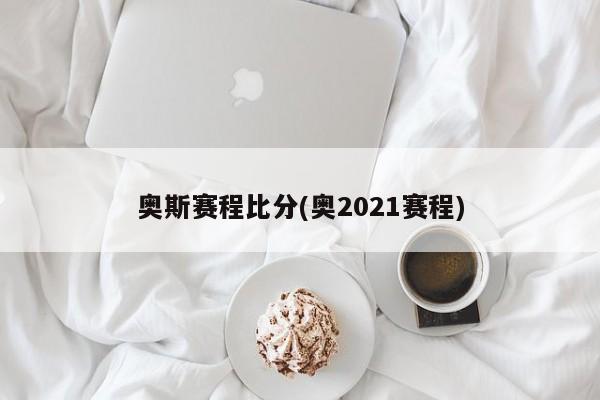 奥斯赛程比分(奥2021赛程)