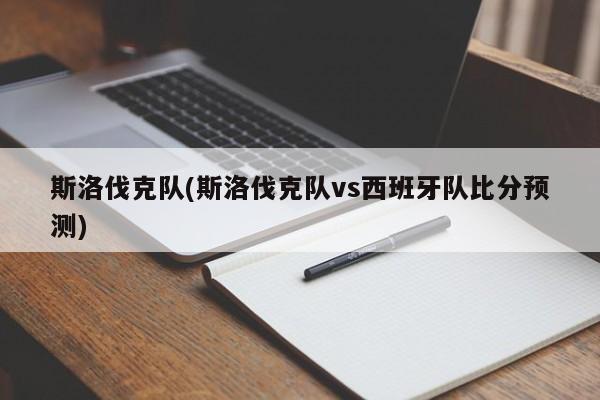 斯洛伐克队(斯洛伐克队vs西班牙队比分预测)