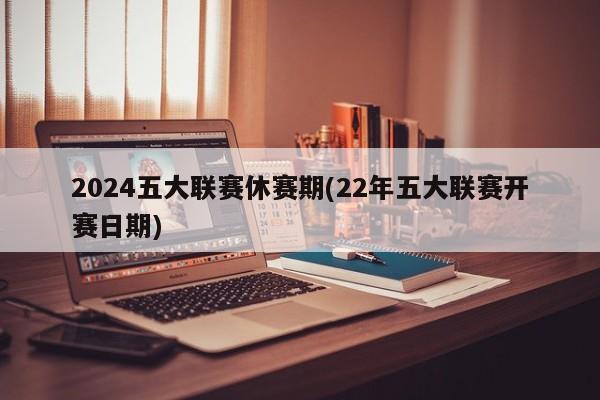 2024五大联赛休赛期(22年五大联赛开赛日期)