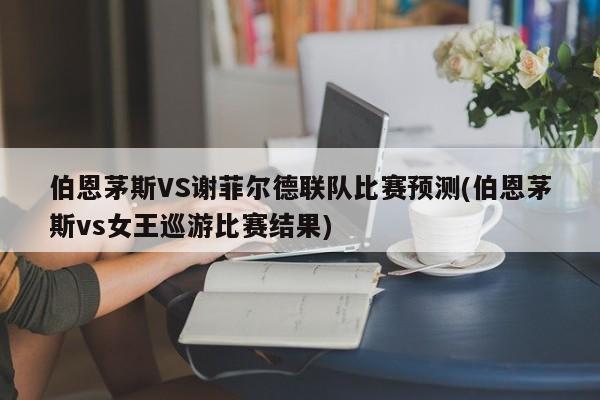 伯恩茅斯VS谢菲尔德联队比赛预测(伯恩茅斯vs女王巡游比赛结果)