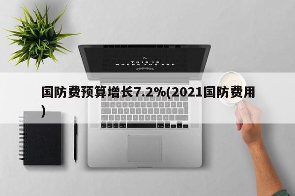 国防费预算增长7.2%(2021国防费用)