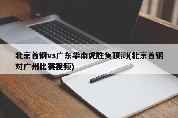 北京首钢vs广东华南虎胜负预测(北京首钢对广州比赛视频)